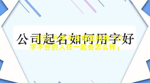 🐡 八字不合命里相克「八字不合的人在一起会怎么样」